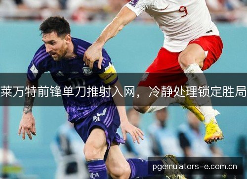 莱万特前锋单刀推射入网，冷静处理锁定胜局